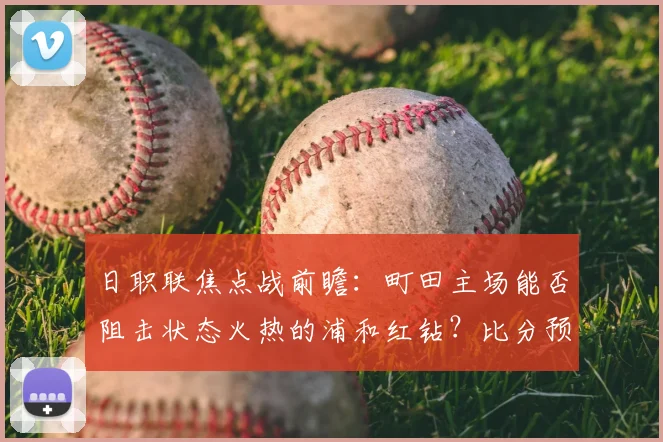 日职联焦点战前瞻：町田主场能否阻击状态火热的浦和红钻？比分预测分析