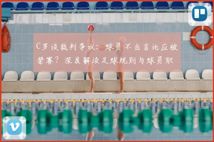 C罗谈裁判争议：球员不当言论应被禁赛？深度解读足球规则与球员职业素养，附具体案例分析