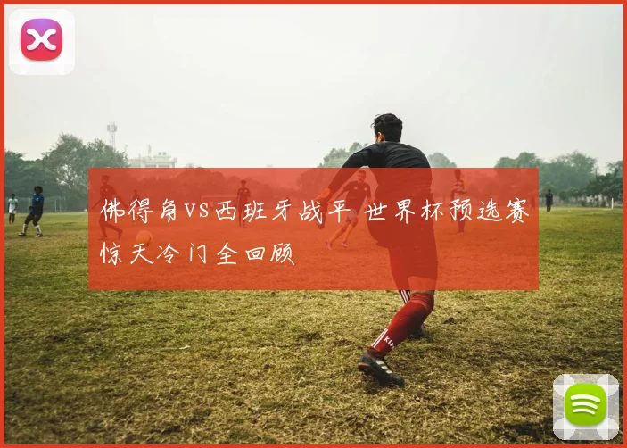 佛得角vs西班牙战平 世界杯预选赛惊天冷门全回顾