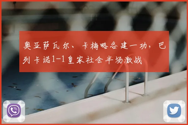 奥亚萨瓦尔、卡梅略各建一功，巴列卡诺1-1皇家社会半场激战