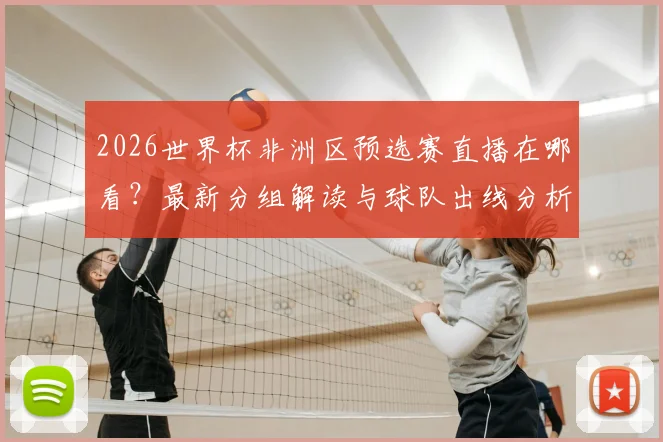 2026世界杯非洲区预选赛直播在哪看？最新分组解读与球队出线分析