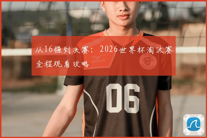 从16强到决赛：2026世界杯淘汰赛全程观看攻略