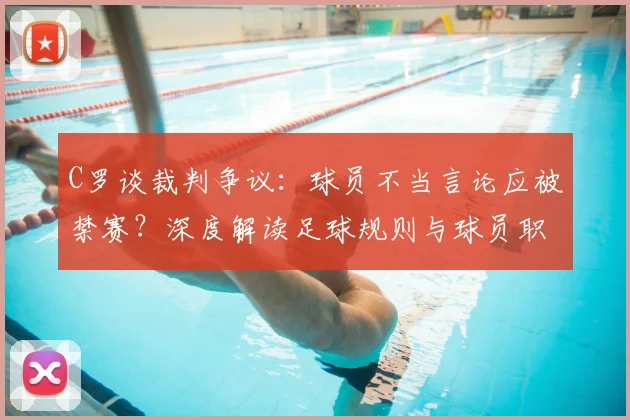 C罗谈裁判争议：球员不当言论应被禁赛？深度解读足球规则与球员职业素养，附具体案例分析