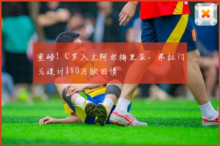 重磅！C罗入主阿尔梅里亚，弗拉门戈追讨180万欧旧债