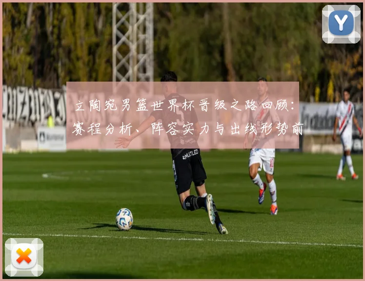立陶宛男篮世界杯晋级之路回顾:赛程分析、阵容实力与出线形势前瞻
