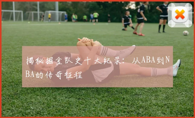 揭秘掘金队史十大纪录：从ABA到NBA的传奇征程