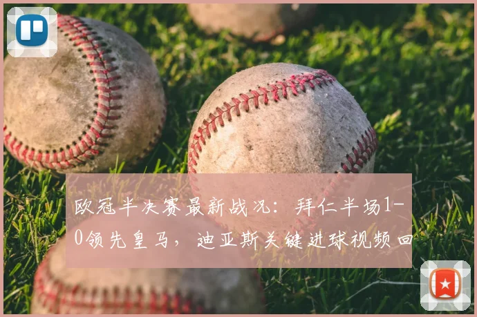 欧冠半决赛最新战况：拜仁半场1-0领先皇马，迪亚斯关键进球视频回放与分析