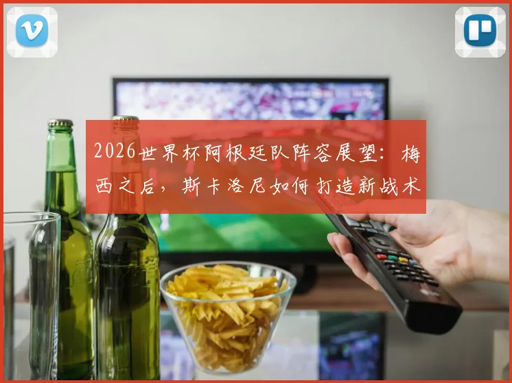 2026世界杯阿根廷队阵容展望：梅西之后，斯卡洛尼如何打造新战术体系？