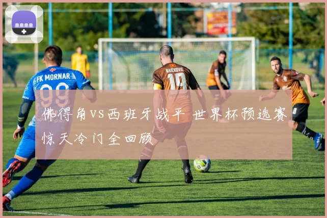 佛得角vs西班牙战平 世界杯预选赛惊天冷门全回顾
